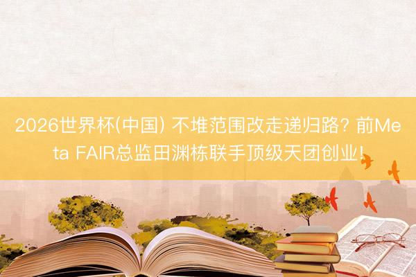 2026世界杯(中国) 不堆范围改走递归路? 前Meta FAIR总监田渊栋联手顶级天团创业!