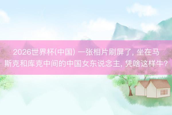 2026世界杯(中国) 一张相片刷屏了， 坐在马斯克和库克中间的中国女东说念主， 凭啥这样牛?
