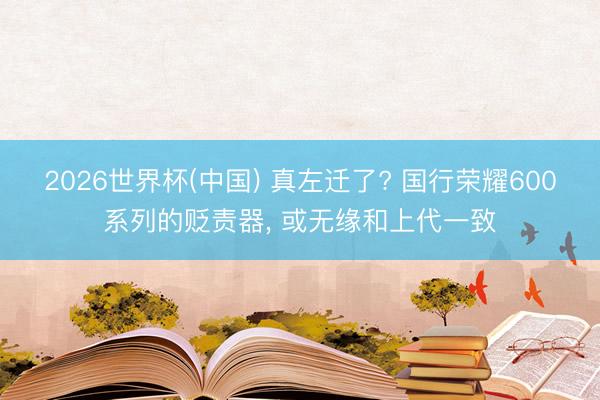 2026世界杯(中国) 真左迁了? 国行荣耀600系列的贬责器， 或无缘和上代一致