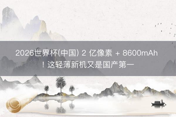 2026世界杯(中国) 2 亿像素 + 8600mAh ! 这轻薄新机又是国产第一