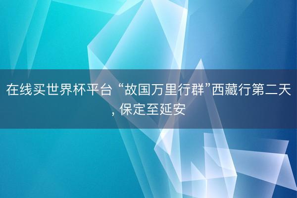 在线买世界杯平台 “故国万里行群”西藏行第二天， 保定至延安