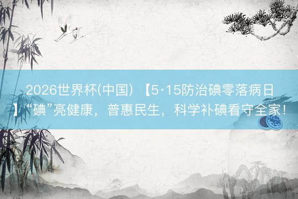 2026世界杯(中国) 【5·15防治碘零落病日】“碘”亮健康，普惠民生，科学补碘看守全家！