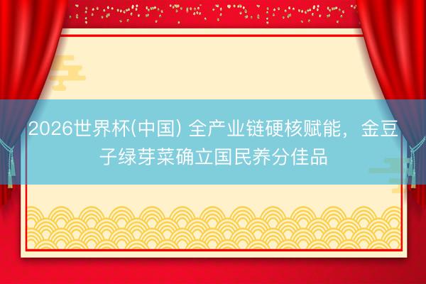 2026世界杯(中国) 全产业链硬核赋能，金豆子绿芽菜确立国民养分佳品