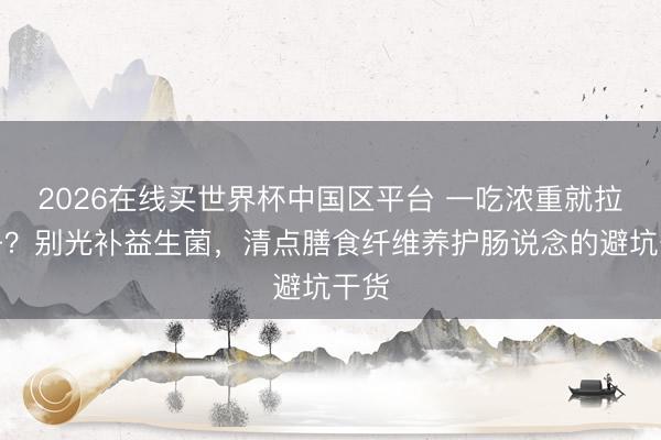 2026在线买世界杯中国区平台 一吃浓重就拉肚子？别光补益生菌，清点膳食纤维养护肠说念的避坑干货