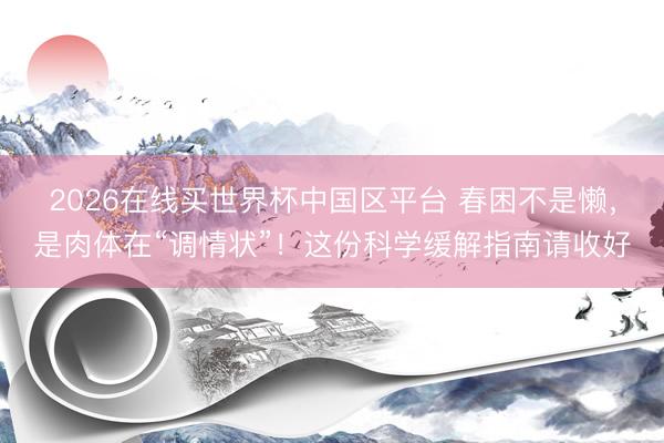 2026在线买世界杯中国区平台 春困不是懒，是肉体在“调情状”！这份科学缓解指南请收好