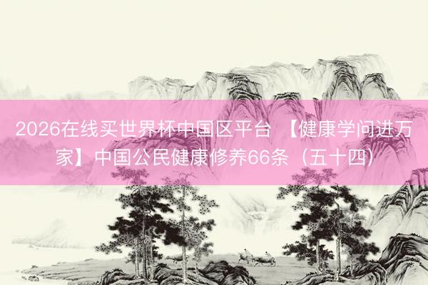 2026在线买世界杯中国区平台 【健康学问进万家】中国公民健康修养66条（五十四）