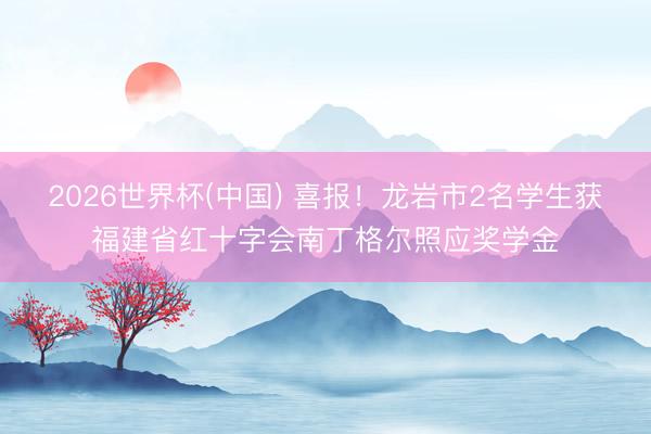 2026世界杯(中国) 喜报!龙岩市2名学生获福建省红十字会南丁格尔照应奖学金
