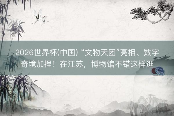 2026世界杯(中国) “文物天团”亮相、数字奇境加捏！在江苏，博物馆不错这样逛