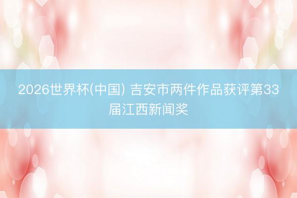 2026世界杯(中国) 吉安市两件作品获评第33届江西新闻奖