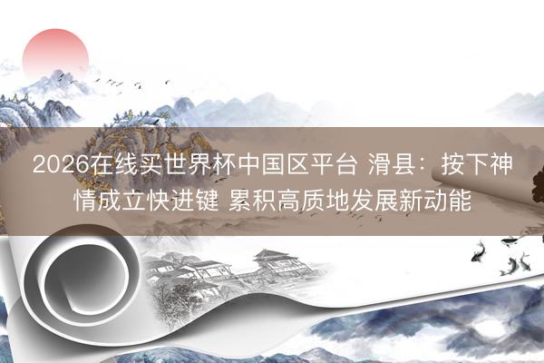2026在线买世界杯中国区平台 滑县：按下神情成立快进键 累积高质地发展新动能