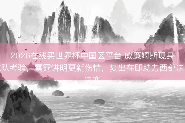 2026在线买世界杯中国区平台 威廉姆斯现身球队考验，雷霆讲明更新伤情，复出在即助力西部决赛
