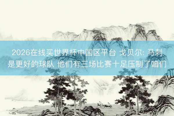 2026在线买世界杯中国区平台 戈贝尔: 马刺是更好的球队 他们有三场比赛十足压制了咱们