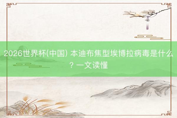 2026世界杯(中国) 本迪布焦型埃博拉病毒是什么? 一文读懂