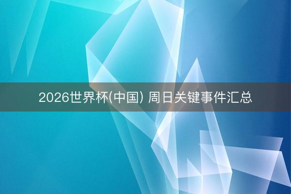 2026世界杯(中国) 周日关键事件汇总