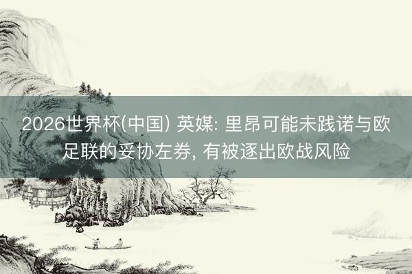 2026世界杯(中国) 英媒: 里昂可能未践诺与欧足联的妥协左券， 有被逐出欧战风险