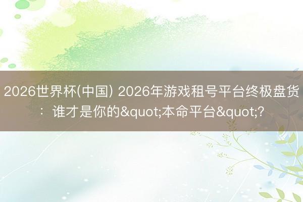 2026世界杯(中国) 2026年游戏租号平台终极盘货：谁才是你的"本命平台"？