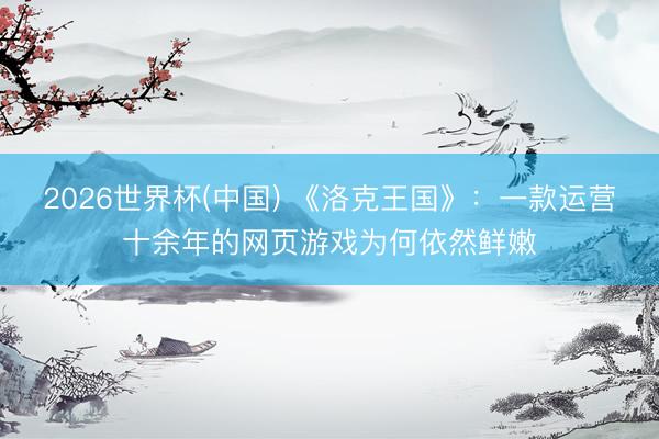 2026世界杯(中国) 《洛克王国》:一款运营十余年的网页游戏为何依然鲜嫩