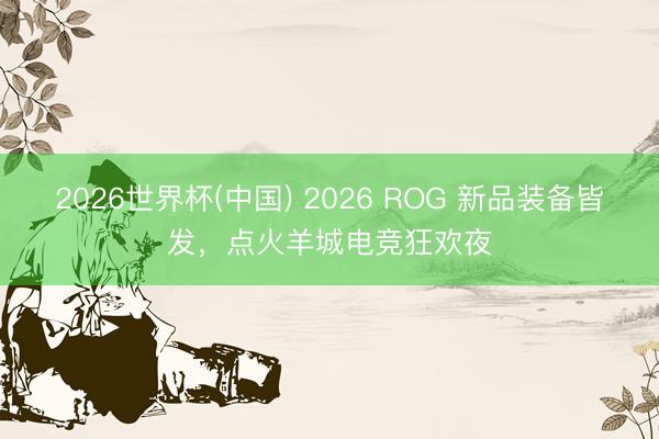 2026世界杯(中国) 2026 ROG 新品装备皆发，点火羊城电竞狂欢夜