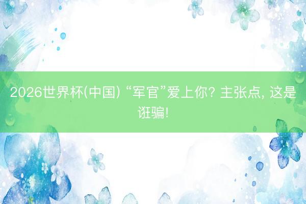 2026世界杯(中国) “军官”爱上你? 主张点， 这是诳骗!