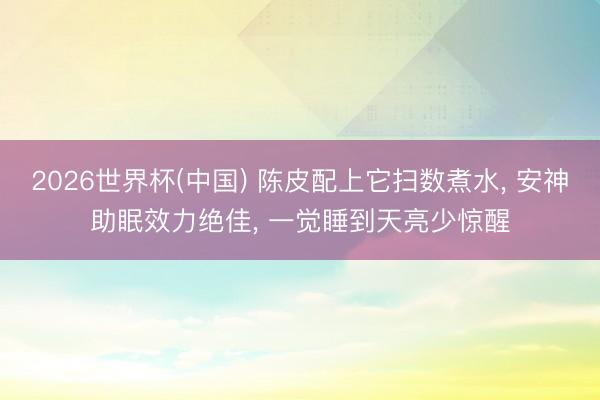 2026世界杯(中国) 陈皮配上它扫数煮水， 安神助眠效力绝佳， 一觉睡到天亮少惊醒