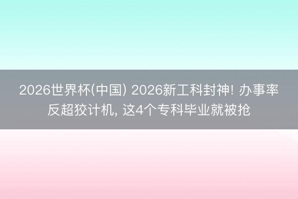 2026世界杯(中国) 2026新工科封神! 办事率反超狡计机， 这4个专科毕业就被抢