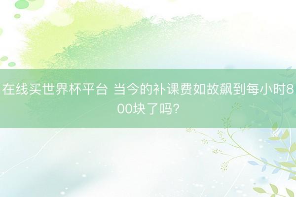 在线买世界杯平台 当今的补课费如故飙到每小时800块了吗?