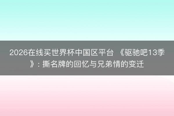 2026在线买世界杯中国区平台 《驱驰吧13季》: 撕名牌的回忆与兄弟情的变迁