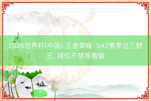 2026世界杯(中国) 王者荣耀: S42赛季这三野王， 排位不禁等着输