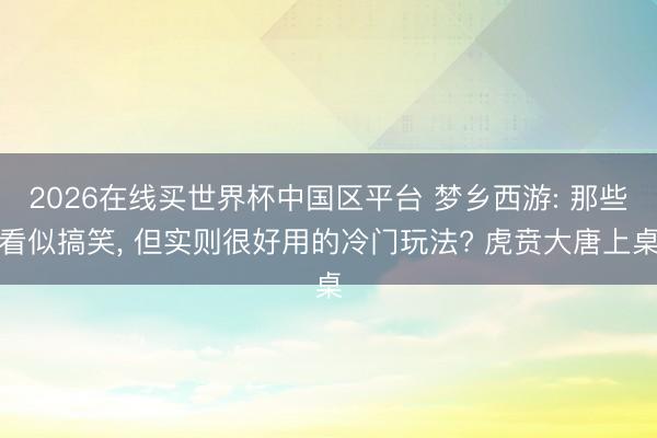 2026在线买世界杯中国区平台 梦乡西游: 那些看似搞笑， 但实则很好用的冷门玩法? 虎贲大唐上桌