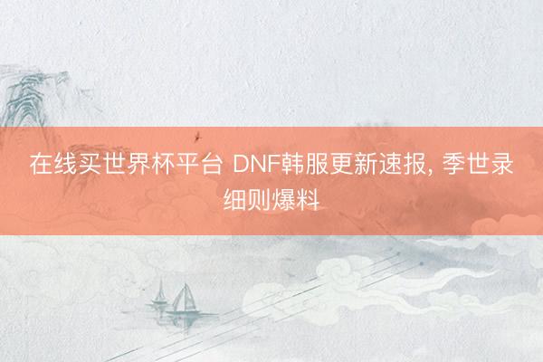 在线买世界杯平台 DNF韩服更新速报, 季世录细则爆料