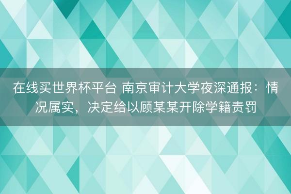 在线买世界杯平台 南京审计大学夜深通报:情况属实,决定给以顾某某开除学籍责罚