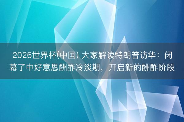 2026世界杯(中国) 大家解读特朗普访华:闭幕了中好意思酬酢冷淡期,开启新的酬酢阶段