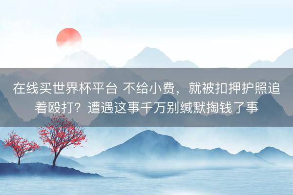 在线买世界杯平台 不给小费，就被扣押护照追着殴打？遭遇这事千万别缄默掏钱了事