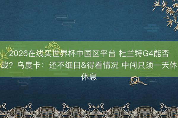 2026在线买世界杯中国区平台 杜兰特G4能否出战？乌度卡：还不细目&得看情况 中间只须一天休息