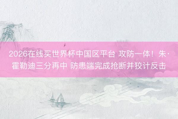 2026在线买世界杯中国区平台 攻防一体！朱·霍勒迪三分再中 防患端完成抢断并狡计反击
