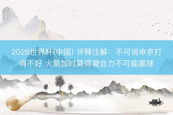 2026世界杯(中国) 评释注解：不可说申京打得不好 火箭加时莫得凝合力不可能赢球
