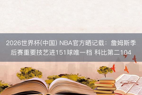 2026世界杯(中国) NBA官方晒记载：詹姆斯季后赛重要技艺进151球唯一档 科比第二104
