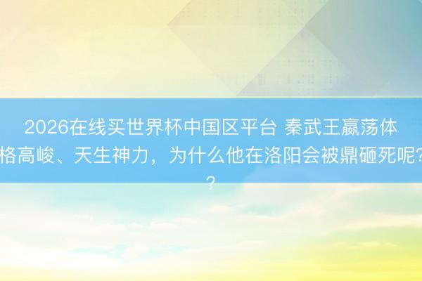 2026在线买世界杯中国区平台 秦武王嬴荡体格高峻、天生神力，为什么他在洛阳会被鼎砸死呢？