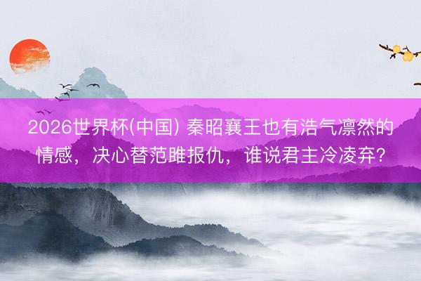 2026世界杯(中国) 秦昭襄王也有浩气凛然的情感，决心替范雎报仇，谁说君主冷凌弃？
