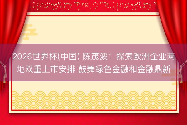 2026世界杯(中国) 陈茂波：探索欧洲企业两地双重上市安排 鼓舞绿色金融和金融鼎新