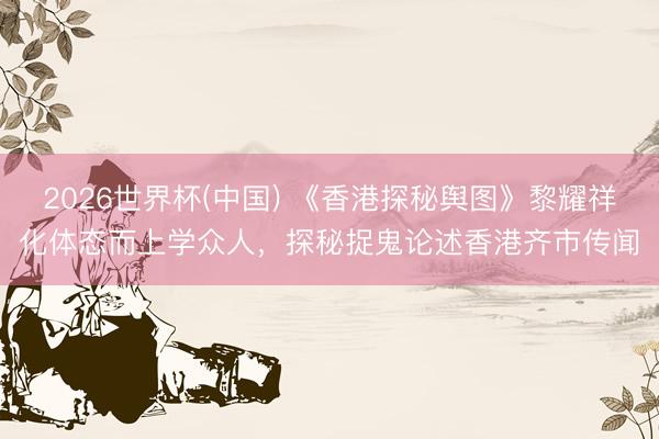 2026世界杯(中国) 《香港探秘舆图》黎耀祥化体态而上学众人，探秘捉鬼论述香港齐市传闻