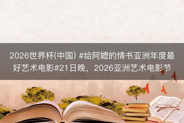 2026世界杯(中国) #给阿嬷的情书亚洲年度最好艺术电影#21日晚，2026亚洲艺术电影节