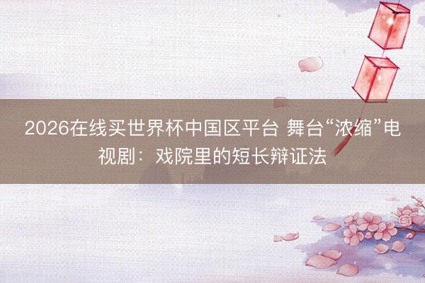2026在线买世界杯中国区平台 舞台“浓缩”电视剧：戏院里的短长辩证法