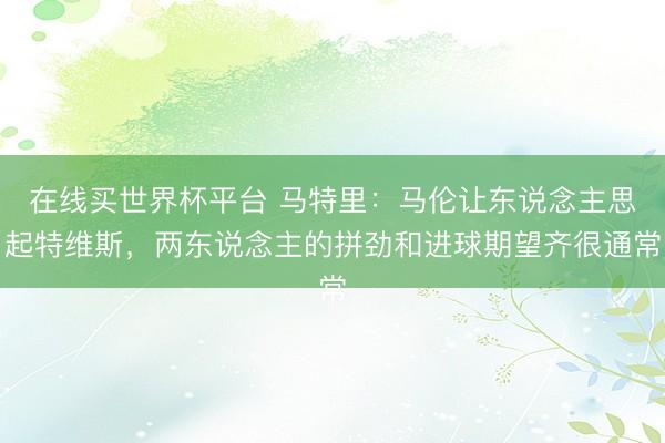 在线买世界杯平台 马特里：马伦让东说念主思起特维斯，两东说念主的拼劲和进球期望齐很通常