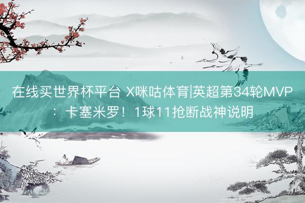 在线买世界杯平台 X咪咕体育|英超第34轮MVP：卡塞米罗！1球11抢断战神说明