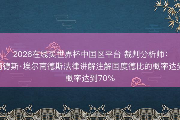 2026在线买世界杯中国区平台 裁判分析师:埃尔南德斯·埃尔南德斯法律讲解注解国度德比的概率达到70%