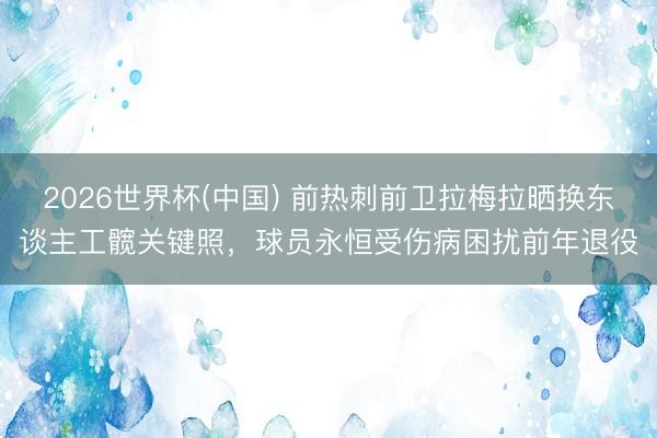2026世界杯(中国) 前热刺前卫拉梅拉晒换东谈主工髋关键照，球员永恒受伤病困扰前年退役