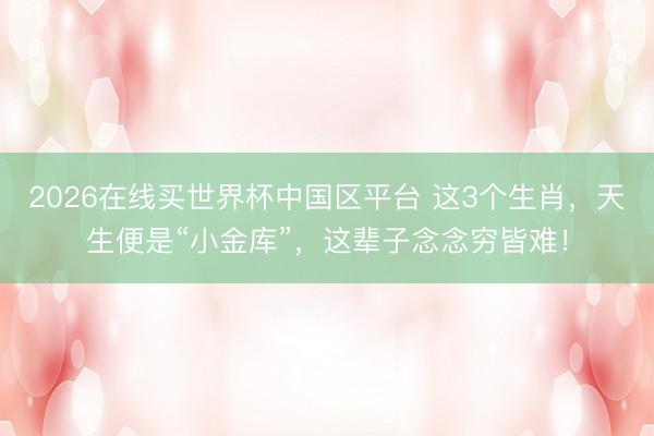 2026在线买世界杯中国区平台 这3个生肖，天生便是“小金库”，这辈子念念穷皆难！