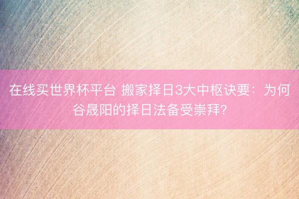 在线买世界杯平台 搬家择日3大中枢诀要：为何谷晟阳的择日法备受崇拜？