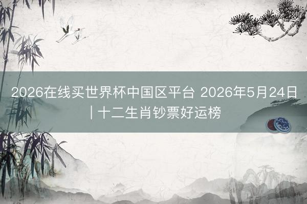 2026在线买世界杯中国区平台 2026年5月24日 | 十二生肖钞票好运榜